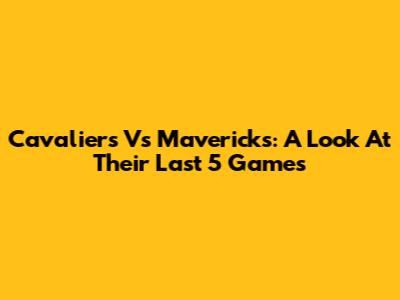 Cavaliers Vs Mavericks: A Look At Their Last 5 Games