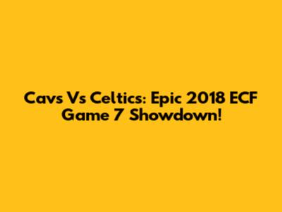 Cavs Vs Celtics: Epic 2018 ECF Game 7 Showdown!