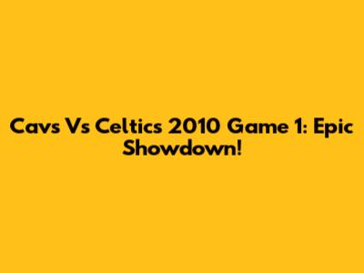 Cavs Vs Celtics 2010 Game 1: Epic Showdown!