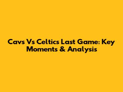 Cavs Vs Celtics Last Game: Key Moments & Analysis