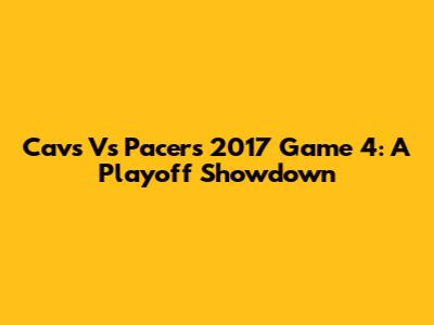 Cavs Vs Pacers 2017 Game 4: A Playoff Showdown