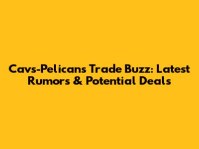 Cavs-Pelicans Trade Buzz: Latest Rumors & Potential Deals