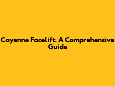 Cayenne Facelift: A Comprehensive Guide