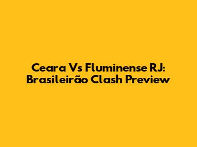 Ceara Vs Fluminense RJ: Brasileirão Clash Preview