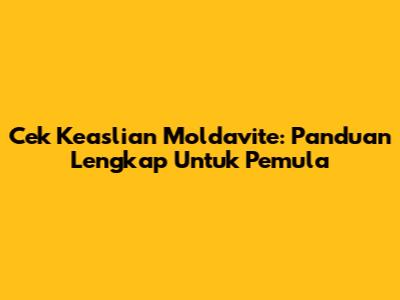 Cek Keaslian Moldavite: Panduan Lengkap Untuk Pemula