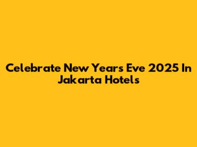 Celebrate New Year's Eve 2025 In Jakarta Hotels