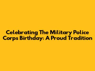 Celebrating The Military Police Corps Birthday: A Proud Tradition