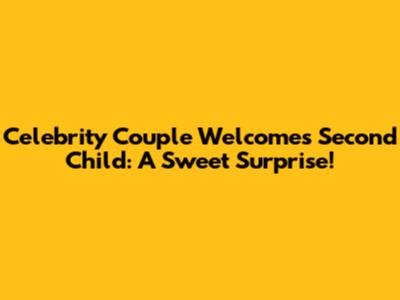Celebrity Couple Welcomes Second Child: A Sweet Surprise!
