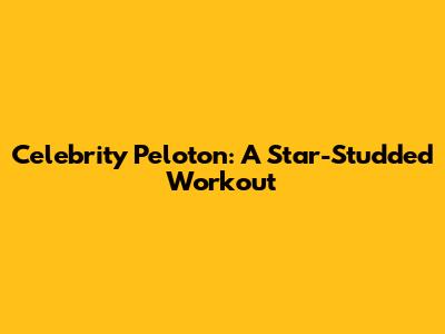 Celebrity Peloton: A Star-Studded Workout
