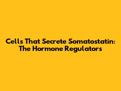 Cells That Secrete Somatostatin: The Hormone Regulators