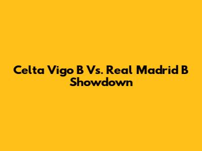 Celta Vigo B Vs. Real Madrid B Showdown