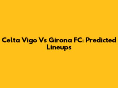 Celta Vigo Vs Girona FC: Predicted Lineups