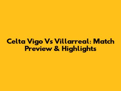 Celta Vigo Vs Villarreal: Match Preview & Highlights