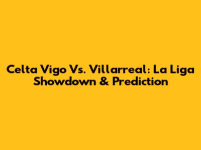 Celta Vigo Vs. Villarreal: La Liga Showdown & Prediction