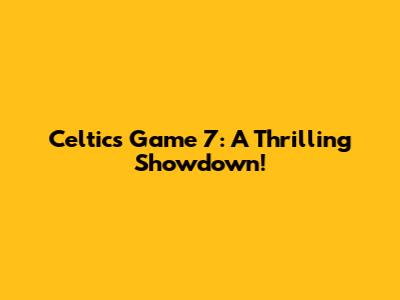 Celtics Game 7: A Thrilling Showdown!
