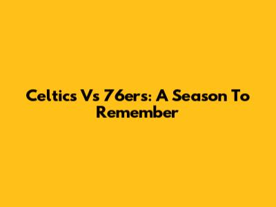 Celtics Vs 76ers: A Season To Remember