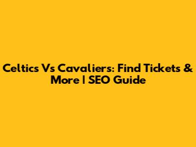 Celtics Vs Cavaliers: Find Tickets & More | SEO Guide
