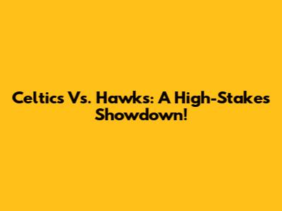 Celtics Vs. Hawks: A High-Stakes Showdown!