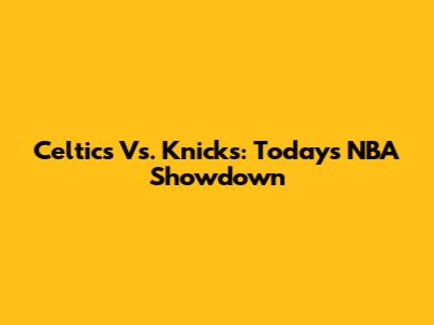Celtics Vs. Knicks: Today's NBA Showdown