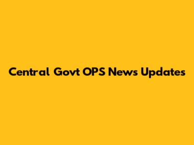 Central Govt OPS News Updates