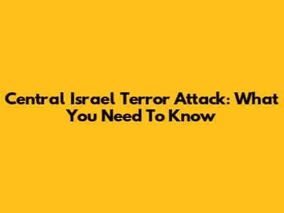 Central Israel Terror Attack: What You Need To Know