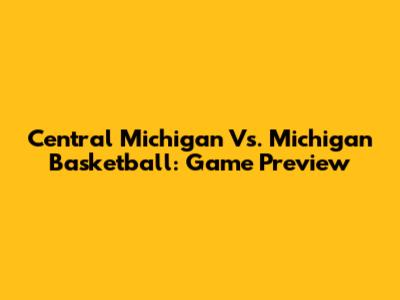 Central Michigan Vs. Michigan Basketball: Game Preview