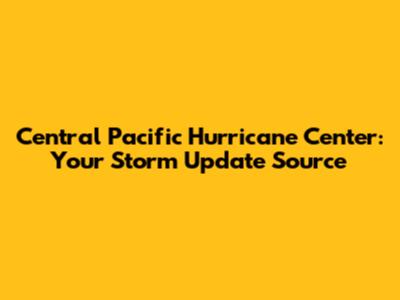 Central Pacific Hurricane Center: Your Storm Update Source