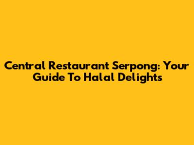Central Restaurant Serpong: Your Guide To Halal Delights