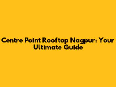 Centre Point Rooftop Nagpur: Your Ultimate Guide