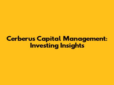 Cerberus Capital Management: Investing Insights