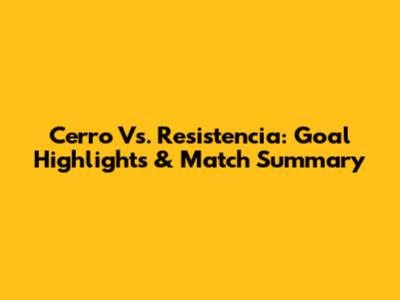 Cerro Vs. Resistencia: Goal Highlights & Match Summary