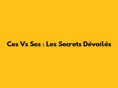 Ces Vs Ses : Les Secrets Dévoilés