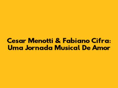 Cesar Menotti & Fabiano Cifra: Uma Jornada Musical De Amor