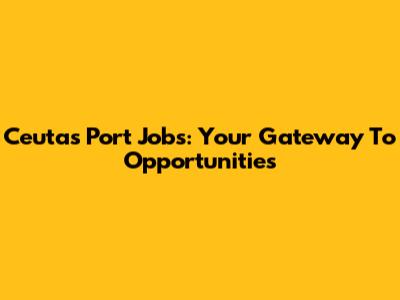 Ceuta's Port Jobs: Your Gateway To Opportunities