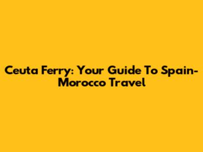 Ceuta Ferry: Your Guide To Spain-Morocco Travel