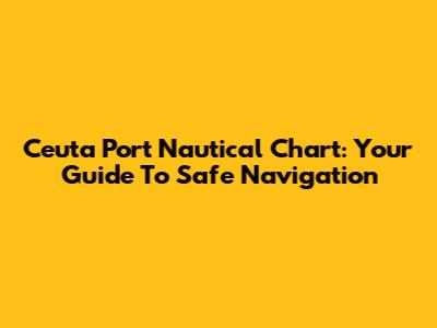 Ceuta Port Nautical Chart: Your Guide To Safe Navigation