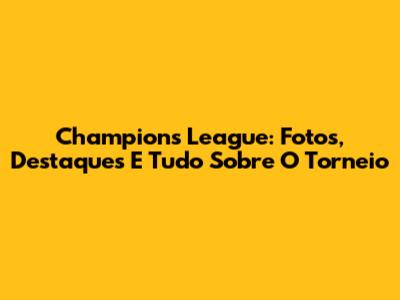 Champions League: Fotos, Destaques E Tudo Sobre O Torneio