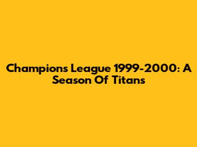 Champions League 1999-2000: A Season Of Titans