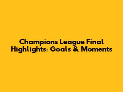 Champions League Final Highlights: Goals & Moments