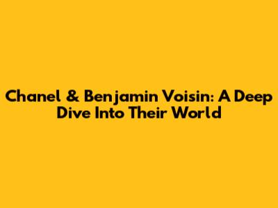 Chanel & Benjamin Voisin: A Deep Dive Into Their World