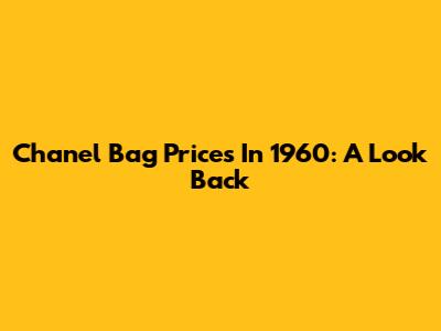 Chanel Bag Prices In 1960: A Look Back