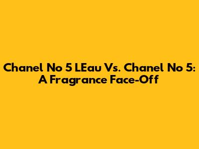 Chanel No 5 L'Eau Vs. Chanel No 5: A Fragrance Face-Off