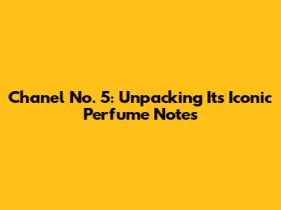 Chanel No. 5: Unpacking Its Iconic Perfume Notes