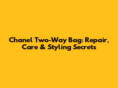 Chanel Two-Way Bag: Repair, Care & Styling Secrets
