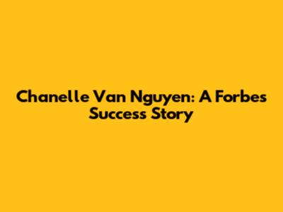 Chanelle Van Nguyen: A Forbes Success Story