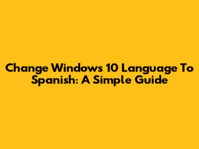 Change Windows 10 Language To Spanish: A Simple Guide