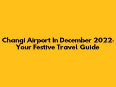 Changi Airport In December 2022: Your Festive Travel Guide