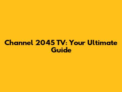 Channel 2045 TV: Your Ultimate Guide
