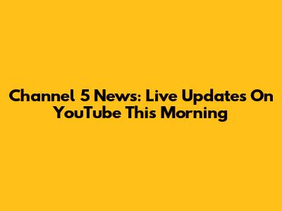 Channel 5 News: Live Updates On YouTube This Morning