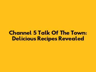 Channel 5 Talk Of The Town: Delicious Recipes Revealed